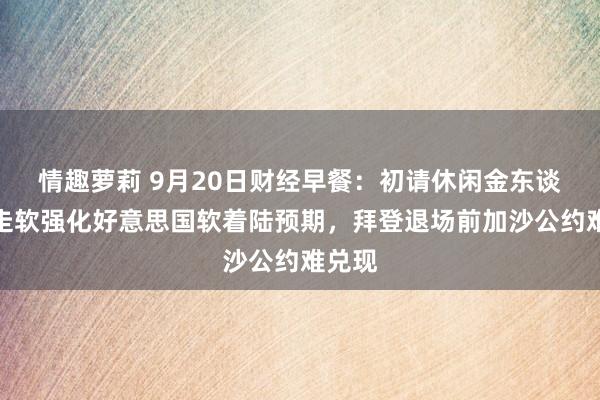 情趣萝莉 9月20日财经早餐：初请休闲金东谈主数走软强化好意思国软着陆预期，拜登退场前加沙公约难兑现