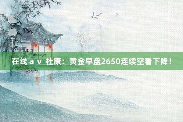 在线ａｖ 杜康：黄金早盘2650连续空看下降！