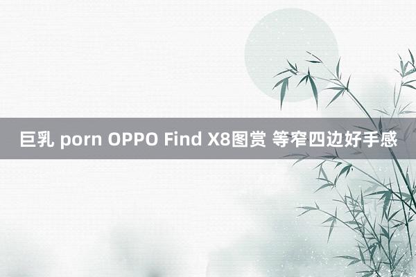 巨乳 porn OPPO Find X8图赏 等窄四边好手感