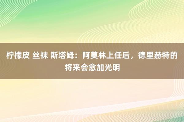 柠檬皮 丝袜 斯塔姆：阿莫林上任后，德里赫特的将来会愈加光明