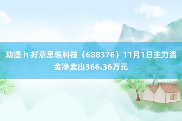 动漫 h 好意思埃科技（688376）11月1日主力资金净卖出366.36万元