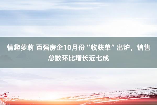 情趣萝莉 百强房企10月份“收获单”出炉，销售总数环比增长近七成