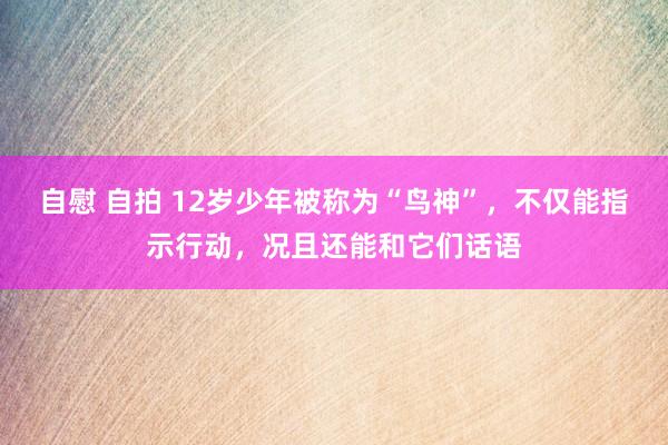 自慰 自拍 12岁少年被称为“鸟神”，不仅能指示行动，况且还能和它们话语