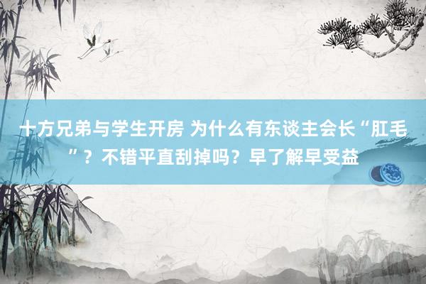 十方兄弟与学生开房 为什么有东谈主会长“肛毛”？不错平直刮掉吗？早了解早受益